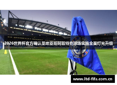 2026世界杯官方确认圣地亚哥阿兹特克球场实施全面灯光升级 2026世界杯官方确认圣地亚哥阿兹特克球场实施全面灯光升级